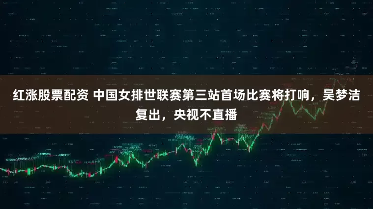 红涨股票配资 中国女排世联赛第三站首场比赛将打响，吴梦洁复出，央视不直播