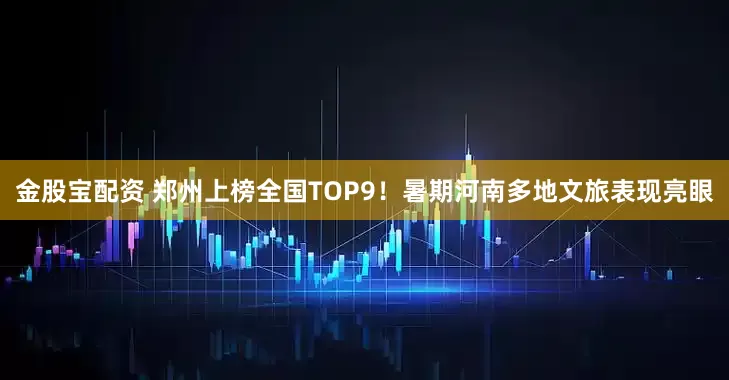 金股宝配资 郑州上榜全国TOP9！暑期河南多地文旅表现亮眼
