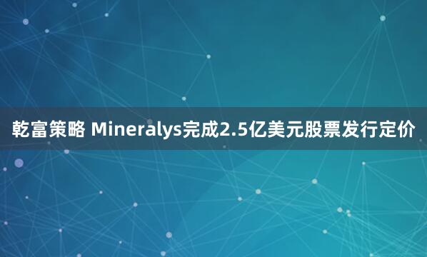 乾富策略 Mineralys完成2.5亿美元股票发行定价