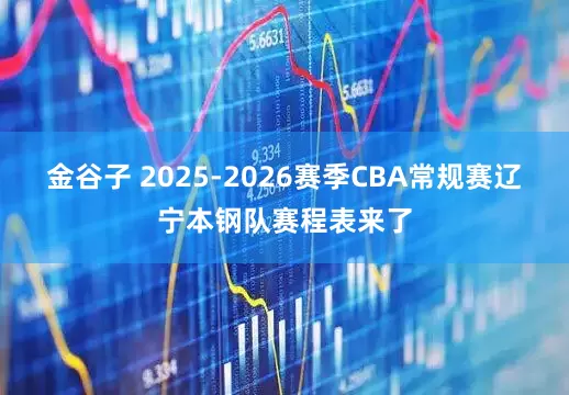 金谷子 2025-2026赛季CBA常规赛辽宁本钢队赛程表来了