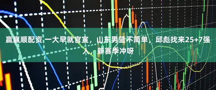 赢赢顺配资 一大早就官宣，山东男篮不简单，邱彪找来25+7强人，新赛季冲呀