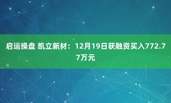 启运操盘 凯立新材：12月19日获融资买入772.77万元