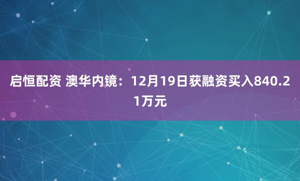 启恒配资 澳华内镜：12月19日获融资买入840.21万元