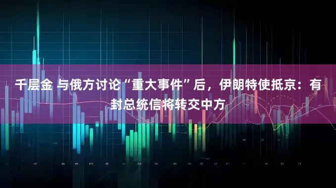 千层金 与俄方讨论“重大事件”后，伊朗特使抵京：有封总统信将转交中方