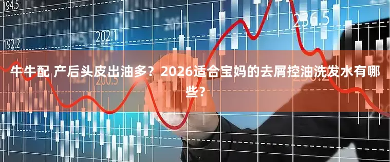牛牛配 产后头皮出油多？2026适合宝妈的去屑控油洗发水有哪些？