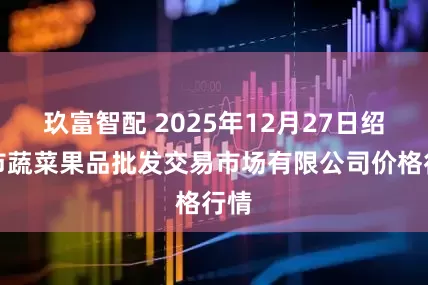 玖富智配 2025年12月27日绍兴市蔬菜果品批发交易市场有限公司价格行情