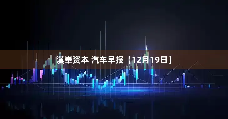 漢崋资本 汽车早报【12月19日】