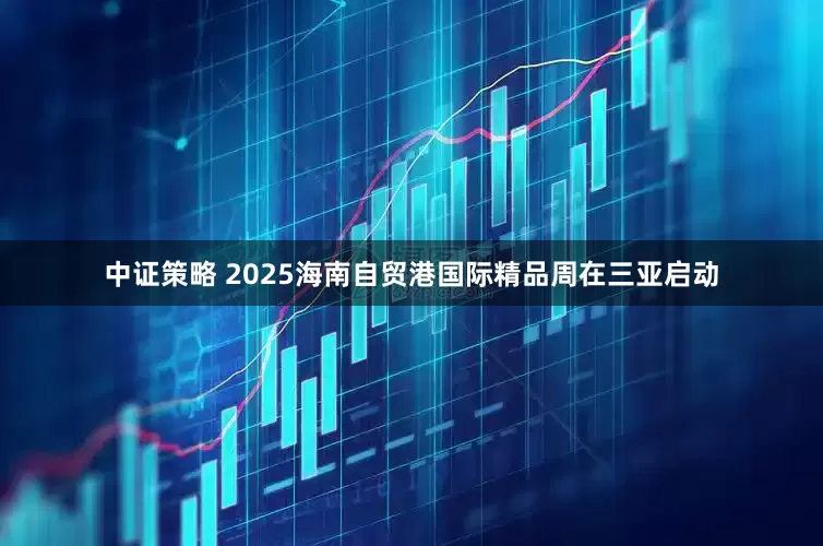 中证策略 2025海南自贸港国际精品周在三亚启动